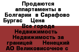 Продаются аппартаменты в Болгарии, в Сарафово (Бургас) › Цена ­ 2 450 000 - Все города Недвижимость » Недвижимость за границей   . Ненецкий АО,Великовисочное с.